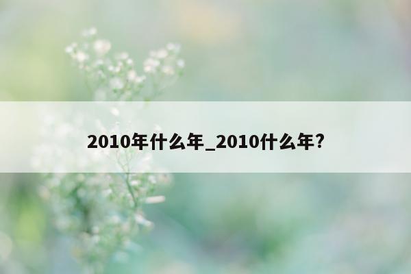 2010 年什么年_2010 什么年?- 第 1 张图片 - 小城生活