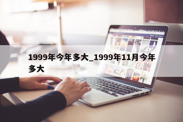 1999 年今年多大_1999 年 11 月今年多大 - 第 1 张图片 - 小城生活