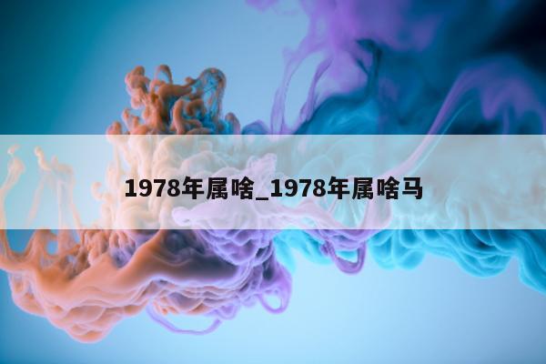 1978 年属啥_1978 年属啥马 - 第 1 张图片 - 小城生活