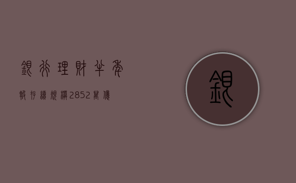 银行理财半年报：存续规模 28.52 万亿元，同比增加 12.55%- 第 1 张图片 - 小城生活