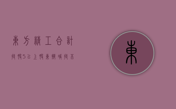 东方精工：合计持股 5% 以上股东拟减持不超过 1% 股份 - 第 1 张图片 - 小城生活