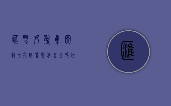 汇丰投资集团将增持汇丰晋信基金股份？公司最新回应：请直接与股东方联系 - 第 1 张图片 - 小城生活