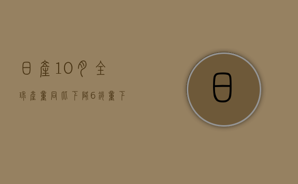 日产 10 月全球产量同比下降 6%	，销量下降 3%- 第 1 张图片 - 小城生活