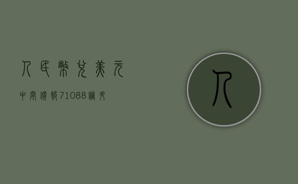 人民币兑美元中间价报 7.1088 调升 23 个基点 - 第 1 张图片 - 小城生活