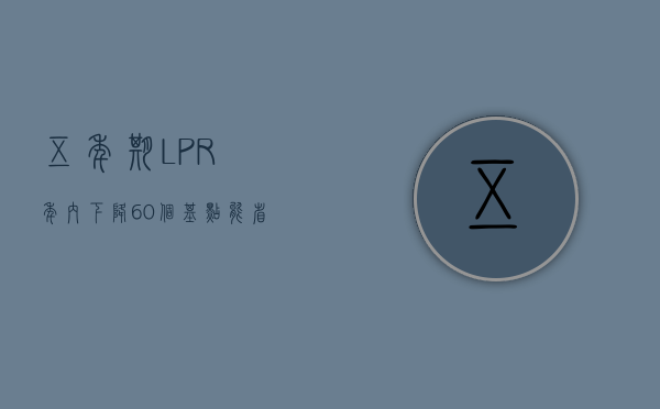 五年期 LPR 年内下降 60 个基点，能省多少利息？- 第 1 张图片 - 小城生活