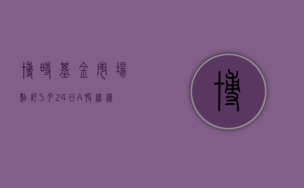 博时基金市场点评 5 月 24 日：A 股继续回调	，沪指失守 3100 点 - 第 1 张图片 - 小城生活