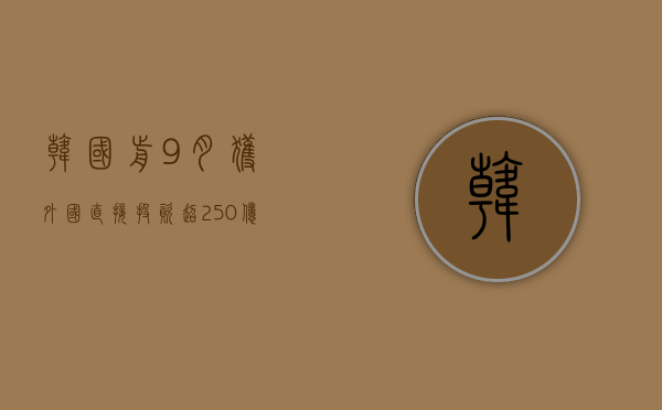 韩国前 9 月获外国直接投资超 250 亿美元，创历史最高 - 第 1 张图片 - 小城生活