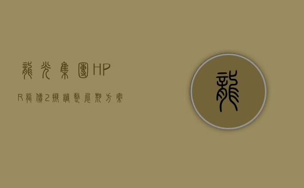 龙光集团“HPR 龙债 2”拟调整展期方案：6 月 24 日偿付 0.2% 本金 剩余本息延至 2025 年 3 月 10 日至 11 月 10 日间支付 - 第 1 张图片 - 小城生活