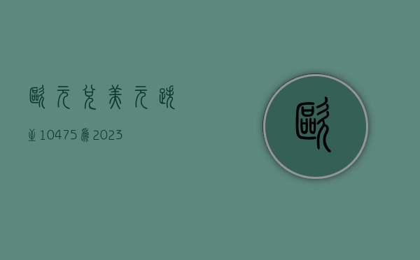 欧元兑美元跌至 1.0475 为 2023 年 10 月以来最低 - 第 1 张图片 - 小城生活