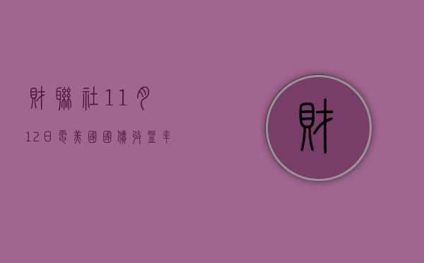 财联社 11 月 12 日电，美国国债收益率持续攀升	，5 至 30 年期收益率触及日内高点 - 第 1 张图片 - 小城生活