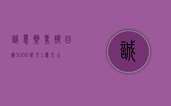 诚意药业：拟回购 5000 万元 - 1 亿元公司股份	，回购价不超 9.66 元 / 股 - 第 1 张图片 - 小城生活