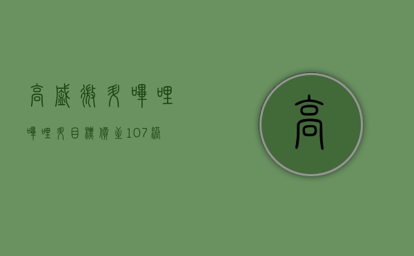 高盛微升哔哩哔哩升目标价至 107 港元 料首季净亏损 4.7 亿 - 第 1 张图片 - 小城生活