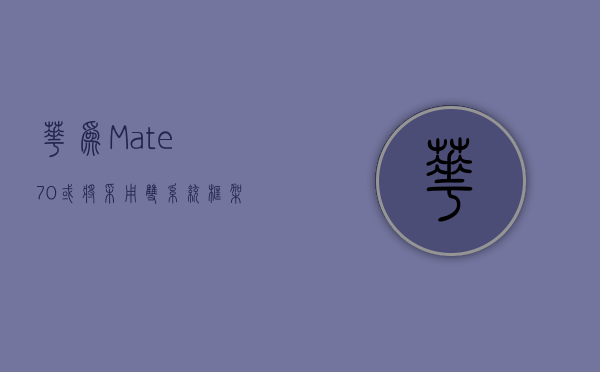 华为 Mate 70 或将采用双系统框架，纯血鸿蒙及兼容安卓版同步适配 - 第 1 张图片 - 小城生活