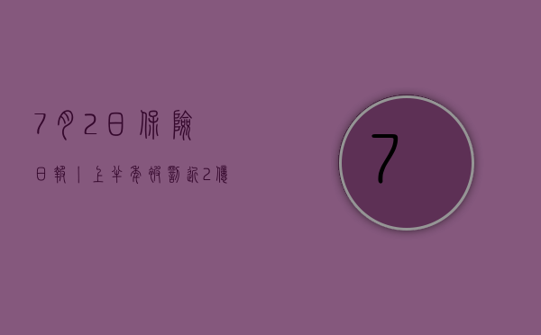 7 月 2 日保险日报丨上半年被罚近 2 亿，保险业合规之路越走越偏？香港保监局提示“转介绍	”经纪模式不合法 - 第 1 张图片 - 小城生活