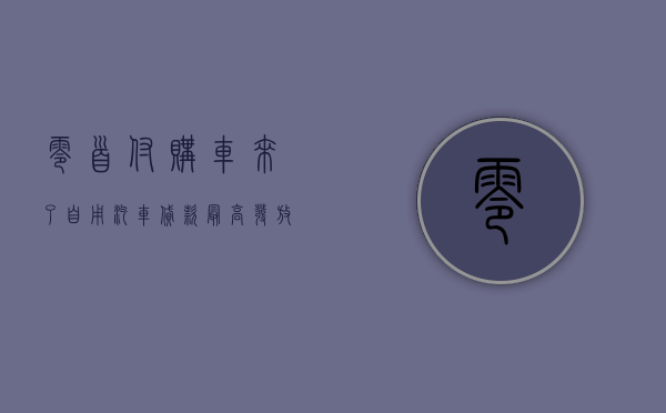 “零首付购车	”来了？ 自用汽车贷款最高发放比例可达到 100%- 第 1 张图片 - 小城生活