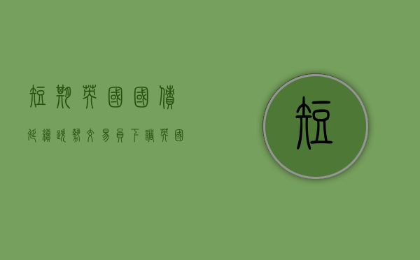 短期英国国债延续跌势 交易员下调英国央行降息预期 - 第 1 张图片 - 小城生活