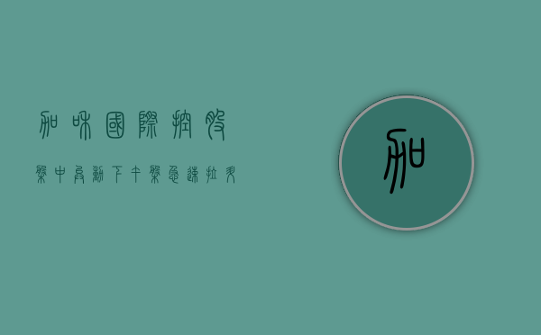 加和国际控股盘中异动 下午盘急速拉升 6.02%- 第 1 张图片 - 小城生活