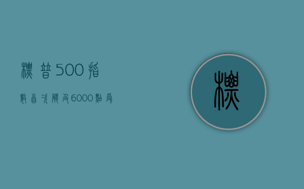 标普 500 指数首次触及 6000 点 受信息技术股拉动 - 第 1 张图片 - 小城生活