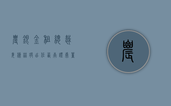 农银金租总裁姜栋林将出任西南证券董事长 - 第 1 张图片 - 小城生活