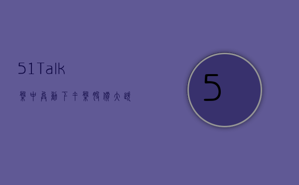 51Talk 盘中异动 下午盘股价大跌 5.43%- 第 1 张图片 - 小城生活