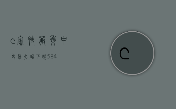 e 家快服盘中异动 大幅下跌 5.84%- 第 1 张图片 - 小城生活