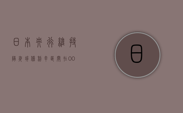 日本央行维持隔夜拆借利率区间在 0%-0.1% 与预期相符 - 第 1 张图片 - 小城生活