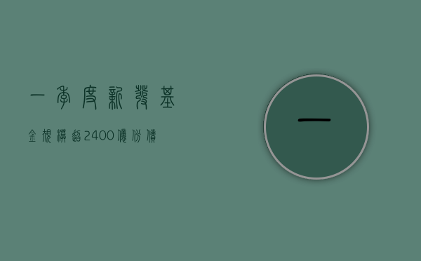 一季度新发基金规模超 2400 亿份 债券基金“吸金	”效应明显 - 第 1 张图片 - 小城生活