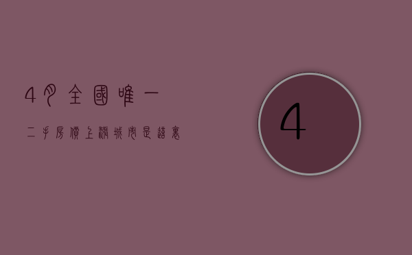 4 月全国唯一二手房价上涨城市	，是这里！所在省已全省限购 6 年，仅它还未松动......- 第 1 张图片 - 小城生活