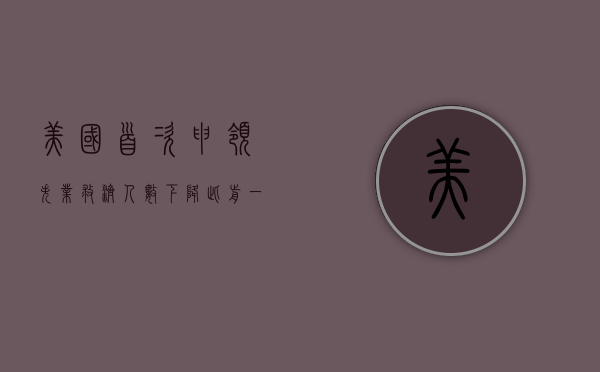 美国首次申领失业救济人数下降 此前一周受飓风影响大幅上升 - 第 1 张图片 - 小城生活