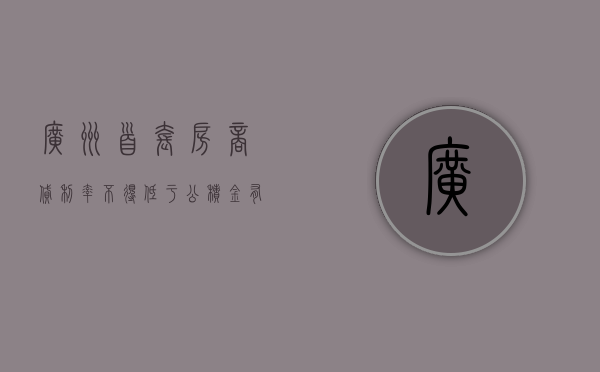 广州首套房商贷利率不得低于公积金？有银行经理表示已收到通知 - 第 1 张图片 - 小城生活