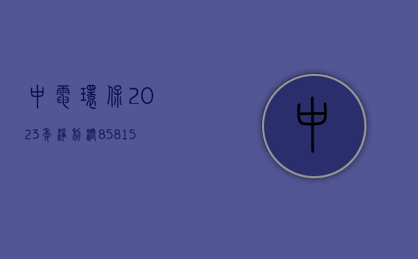 中电环保：2023 年净利润 8581.57 万元，同比增长 12.55%- 第 1 张图片 - 小城生活