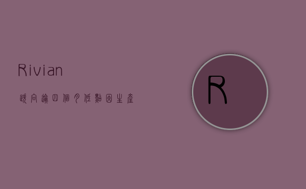 Rivian 跌向逾四个月低点 因生产干扰致交付预期下调 - 第 1 张图片 - 小城生活