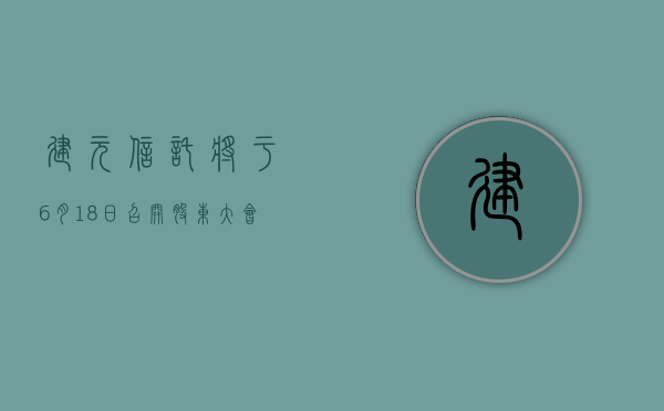 建元信托将于 6 月 18 日召开股东大会，审议新增日常关联交易额度预计等议案 - 第 1 张图片 - 小城生活