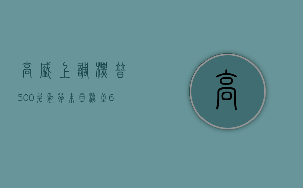 高盛上调标普 500 指数年末目标至 6000 点 - 第 1 张图片 - 小城生活